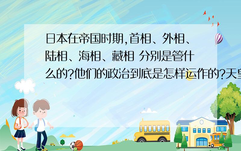 日本在帝国时期,首相、外相、陆相、海相、藏相 分别是管什么的?他们的政治到底是怎样运作的?天皇好像没实权 又好像有极大的权力 他们的海军和陆军为什么会有非常大的矛盾?为什么最高