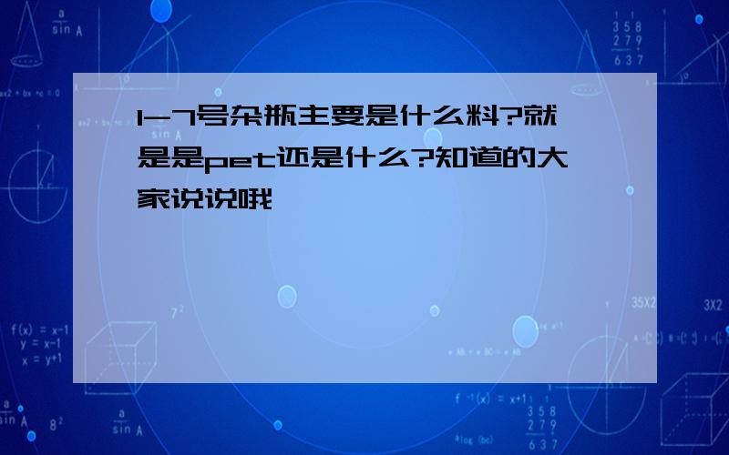 1-7号杂瓶主要是什么料?就是是pet还是什么?知道的大家说说哦,