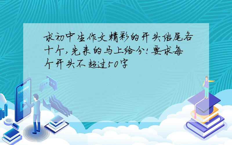 求初中生作文精彩的开头结尾各十个,先来的马上给分!要求每个开头不超过50字