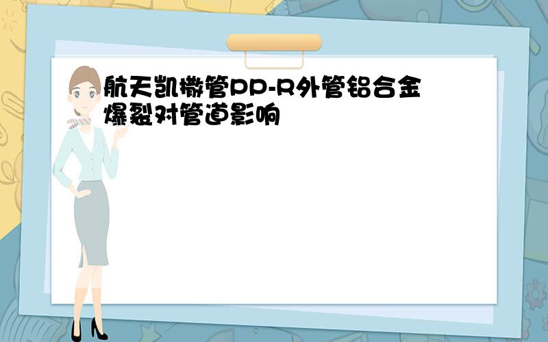 航天凯撒管PP-R外管铝合金爆裂对管道影响