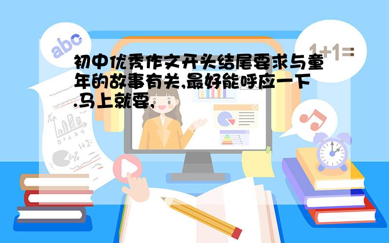 初中优秀作文开头结尾要求与童年的故事有关,最好能呼应一下.马上就要,