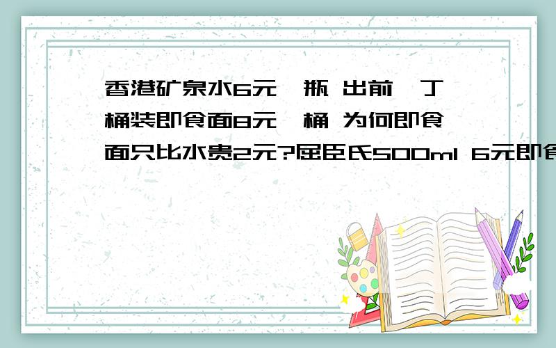 香港矿泉水6元一瓶 出前一丁桶装即食面8元一桶 为何即食面只比水贵2元?屈臣氏500ml 6元即食面 里面还有蛋 虾肉片 配料很足的 总之很好吃 才比他贵2元 什么道理?