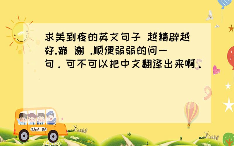 求美到疼的英文句子 越精辟越好.跪 谢 .顺便弱弱的问一句。可不可以把中文翻译出来啊。