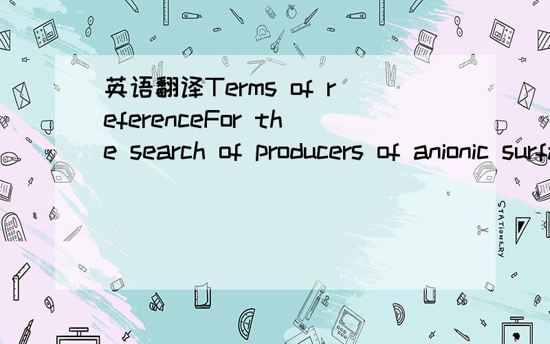 英语翻译Terms of referenceFor the search of producers of anionic surfactants and their mixtures with nonionic surfactants,for elaboration of foaming agent with multi expansion stable foam.1.Description.Fire extinguishing foaming agents also known