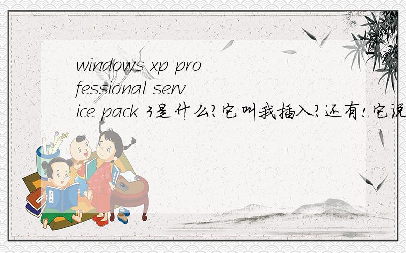 windows xp professional service pack 3是什么?它叫我插入?还有!它说!“正常运行 Windows 所需的文件已被替换成无法识别的版本.要保持系统的稳定,Windows 必须还原这些文件的原有版本”.下面就是说“