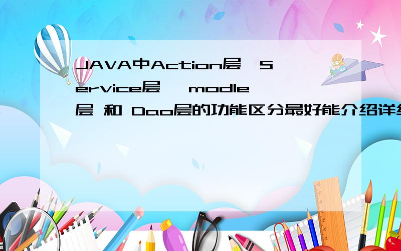 JAVA中Action层,Service层 ,modle层 和 Dao层的功能区分最好能介绍详细点