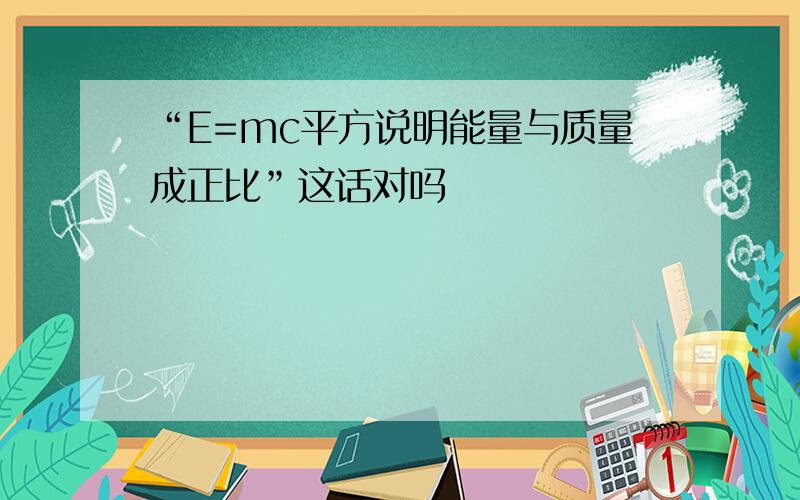 “E=mc平方说明能量与质量成正比”这话对吗