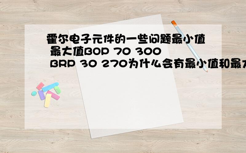 霍尔电子元件的一些问题最小值 最大值BOP 70 300 BRP 30 270为什么会有最小值和最大值两个值?和什么有关?第二个问题,推荐一款比较灵敏的单极霍尔开关.