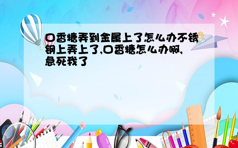 口香糖弄到金属上了怎么办不锈钢上弄上了,口香糖怎么办啊,急死我了