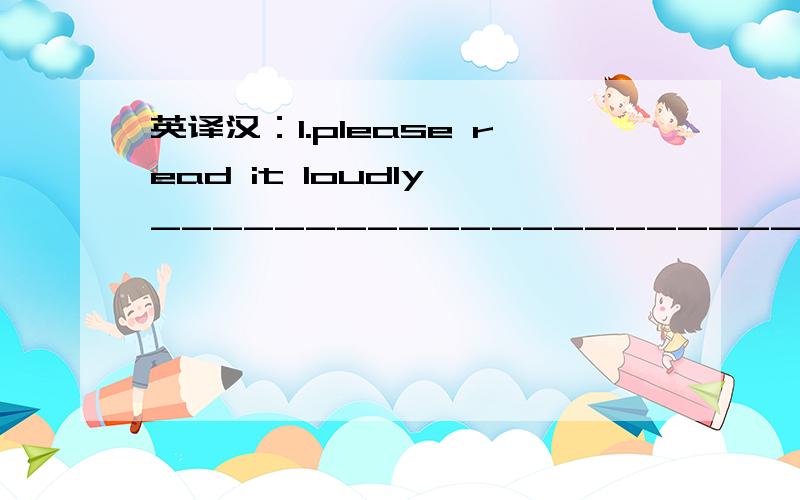 英译汉：1.please read it loudly ___________________________________.2.run to the school qu英译汉：1.please read it loudly ___________________________________.2.run to the school quickly ____________________________________.3.the boy goes home