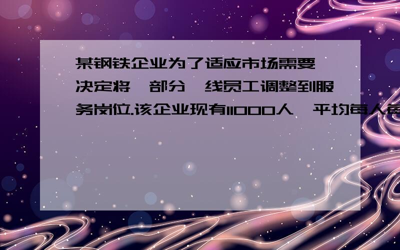 某钢铁企业为了适应市场需要,决定将一部分一线员工调整到服务岗位.该企业现有11000人,平均每人每年全年可创造钢铁产品产值30万元.根据规划,调整后,剩下的一线员工平均每人全年创造钢铁