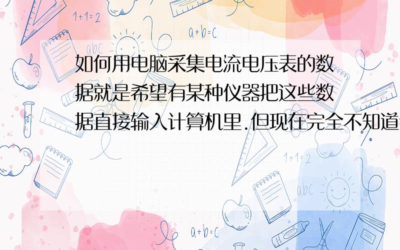 如何用电脑采集电流电压表的数据就是希望有某种仪器把这些数据直接输入计算机里.但现在完全不知道该用什么……希望有比较高的采样率和较大的测量范围,还有成本不要太高……我不是