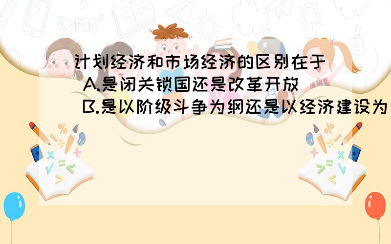 计划经济和市场经济的区别在于 A.是闭关锁国还是改革开放 B.是以阶级斗争为纲还是以经济建设为中心 C.是资本主义还是社会主义 D.是以计划机制还是市场机制来配置社会资源 苏州市乡镇企