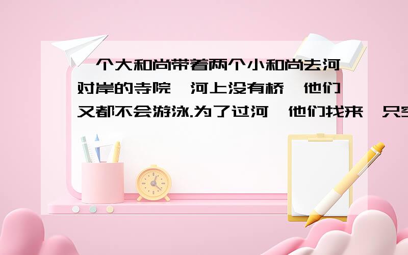 一个大和尚带着两个小和尚去河对岸的寺院,河上没有桥,他们又都不会游泳.为了过河,他们找来一只空船,船最多载重50千克,二大和尚正好重50千克,两个小和尚各重25千克.问：他们怎样才能全