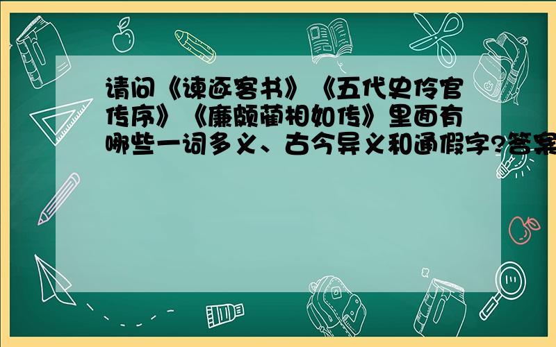 请问《谏逐客书》《五代史伶官传序》《廉颇蔺相如传》里面有哪些一词多义、古今异义和通假字?答案好的话,..\(^o^)/ ..