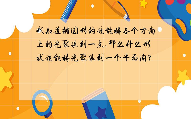 我知道椭圆形的镜能将各个方向上的光聚集到一点,那么什么形状镜能将光聚集到一个平面内?