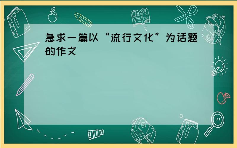 急求一篇以“流行文化”为话题的作文