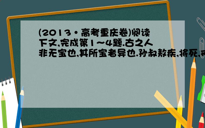 (2013·高考重庆卷)阅读下文,完成第1～4题.古之人非无宝也,其所宝者异也.孙叔敖疾,将死,戒其子曰：“王数封我矣,吾不受也.为我死,王则封汝,必无受利地.楚、越之间有寝之丘者,此其地不利,