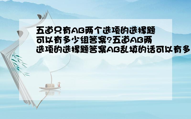 五道只有AB两个选项的选择题可以有多少组答案?五道AB两选项的选择题答案AB乱填的话可以有多少组答案像这样（AAAAB、AAABA、AABAA）全部都列出来!