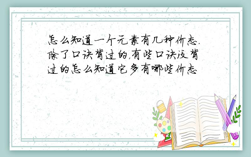 怎么知道一个元素有几种价态.除了口诀背过的，有些口诀没背过的怎么知道它多有哪些价态