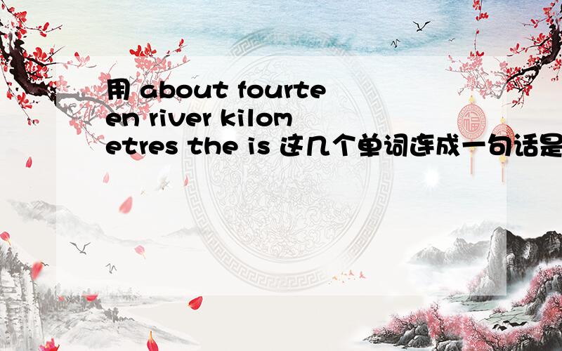 用 about fourteen river kilometres the is 这几个单词连成一句话是什么?