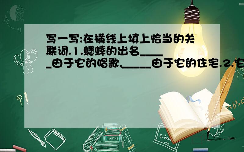 写一写:在横线上填上恰当的关联词.1.蟋蟀的出名_____由于它的唱歌,_____由于它的住宅.2.它的工具是那么柔弱,_____人们对它的劳动成果感到惊奇.3.屋子的内部没有什么布置,_____墙壁很光滑.4.青