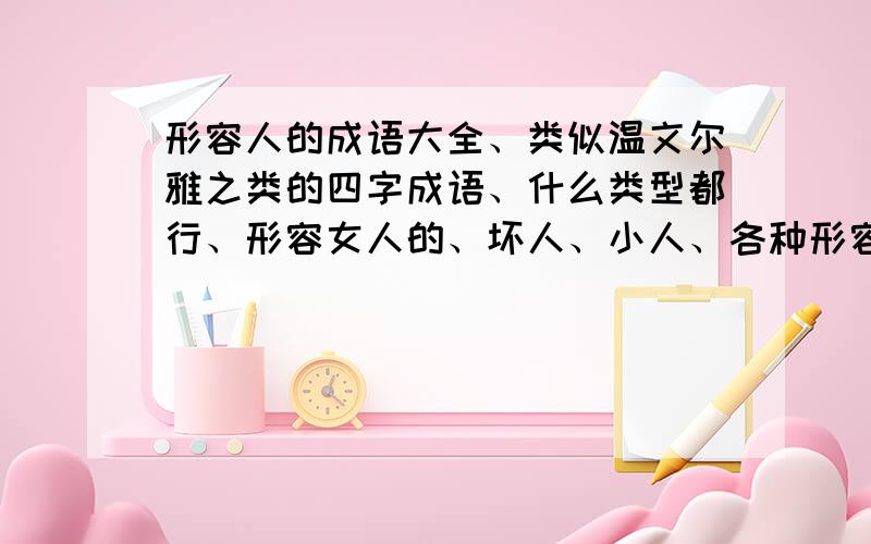 形容人的成语大全、类似温文尔雅之类的四字成语、什么类型都行、形容女人的、坏人、小人、各种形容、寻…最好一个成语带拼音、还有详细意思的、越多越好