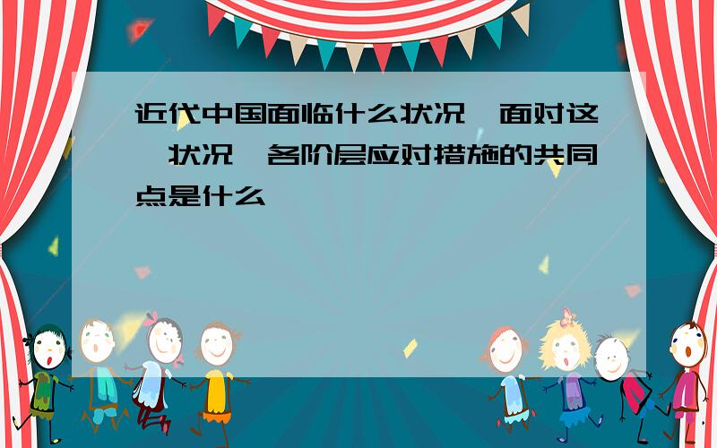 近代中国面临什么状况,面对这一状况,各阶层应对措施的共同点是什么