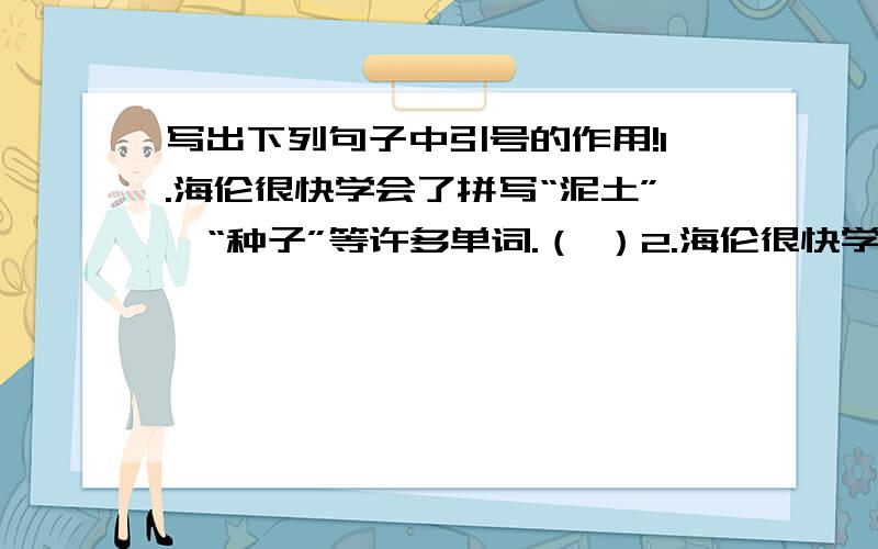 写出下列句子中引号的作用!1.海伦很快学会了拼写“泥土”、“种子”等许多单词.（ ）2.海伦很快学会了用手指“说话”.（ ）3.她不能喊一声“妈妈”,也不能倾诉心中的希望和要求.（ ）4.