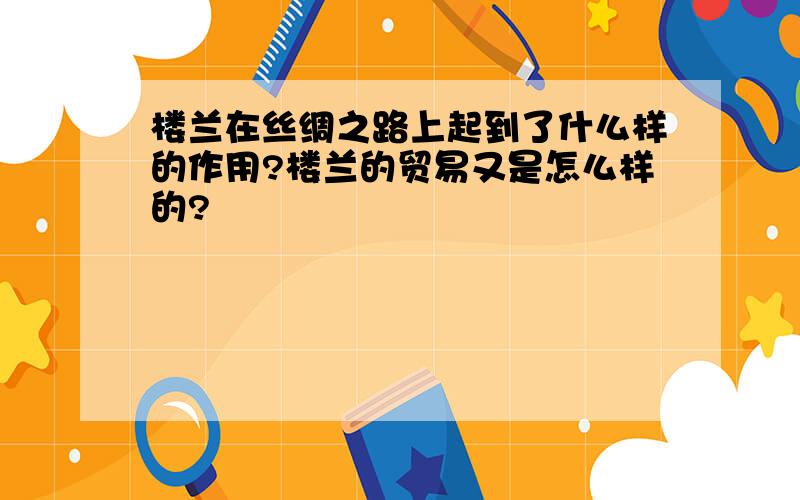 楼兰在丝绸之路上起到了什么样的作用?楼兰的贸易又是怎么样的?