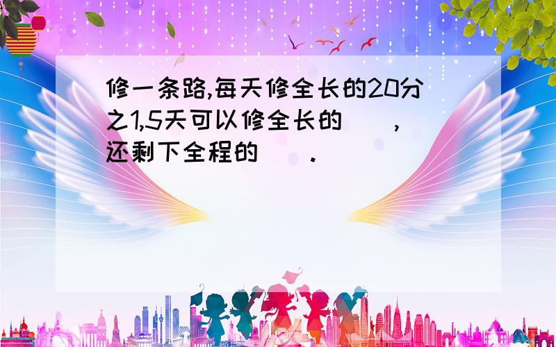 修一条路,每天修全长的20分之1,5天可以修全长的（）,还剩下全程的（）.