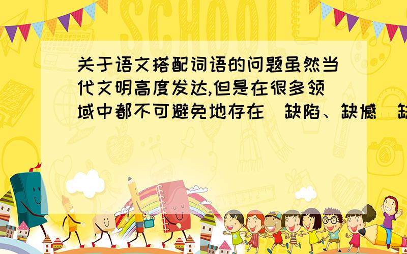 关于语文搭配词语的问题虽然当代文明高度发达,但是在很多领域中都不可避免地存在（缺陷、缺憾）缺憾 请问为什么要选这个?