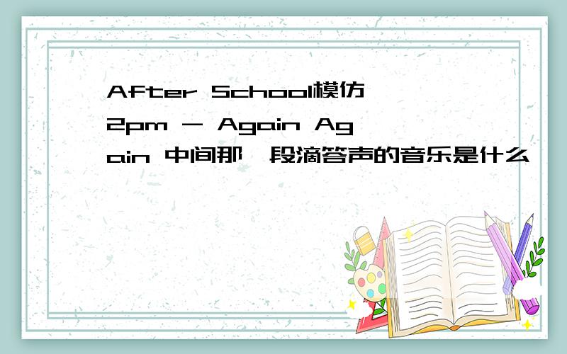 After School模仿2pm - Again Again 中间那一段滴答声的音乐是什么