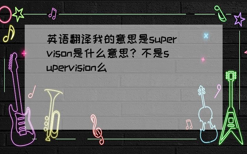 英语翻译我的意思是supervison是什么意思？不是supervision么