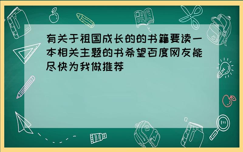 有关于祖国成长的的书籍要读一本相关主题的书希望百度网友能尽快为我做推荐