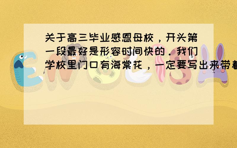 关于高三毕业感恩母校，开头第一段最好是形容时间快的。我们学校里门口有海棠花，一定要写出来带着海棠花，每年开花时都非常美。一定要表现出来。