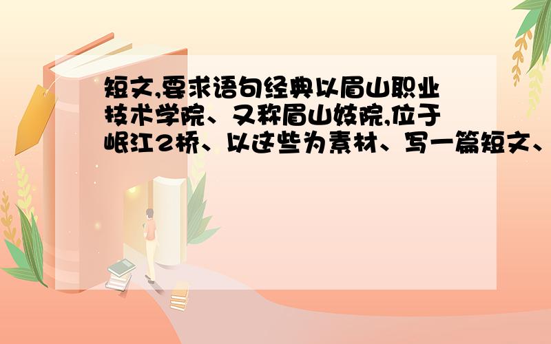 短文,要求语句经典以眉山职业技术学院、又称眉山妓院,位于岷江2桥、以这些为素材、写一篇短文、往坏的当面(坏当面由自己想像)、要求语句经典.