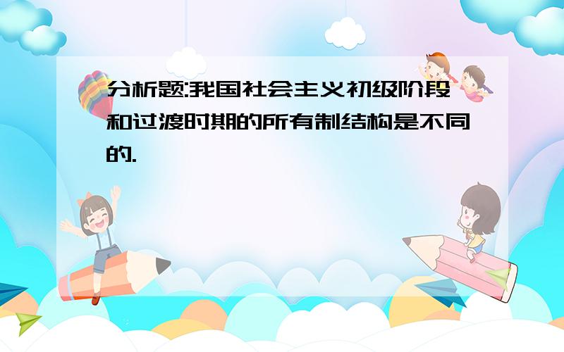 分析题:我国社会主义初级阶段和过渡时期的所有制结构是不同的.