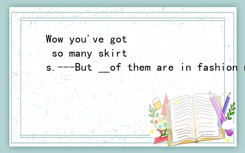 Wow you've got so many skirts.---But __of them are in fashion now.A.all B.both C.neither D.few