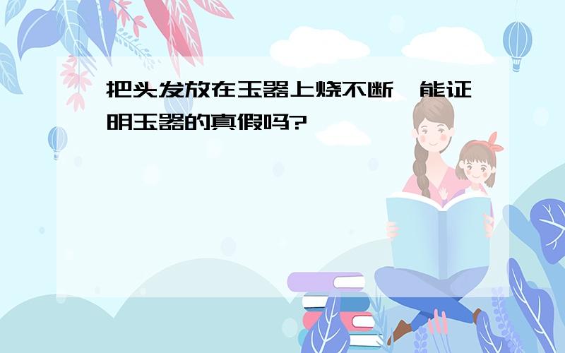 把头发放在玉器上烧不断,能证明玉器的真假吗?