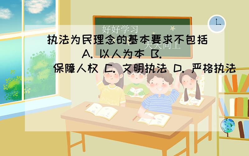 执法为民理念的基本要求不包括（ ） A. 以人为本 B. 保障人权 C. 文明执法 D. 严格执法