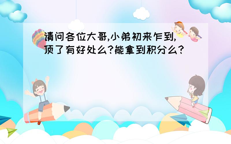 请问各位大哥,小弟初来乍到,顶了有好处么?能拿到积分么?