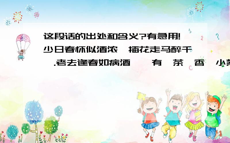 这段话的出处和含义?有急用!少日春怀似酒浓,插花走马醉千锺.老去逢春如病酒,惟有,茶瓯香篆小蒸笼.卷尽残花风未定,休恨,花开原自要春风.试问春归谁得见?飞燕,来时相遇夕阳中!