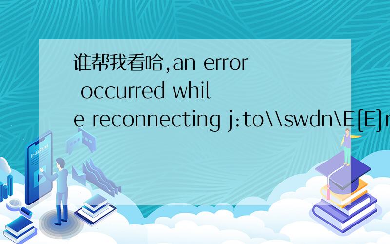 谁帮我看哈,an error occurred while reconnecting j:to\\swdn\E[E]microsoft windows network:thenetwork path was notfoudthis conne ction has not been restored谁帮我翻译一哈,30分,还有是什么原因造成的怎么解决啊.