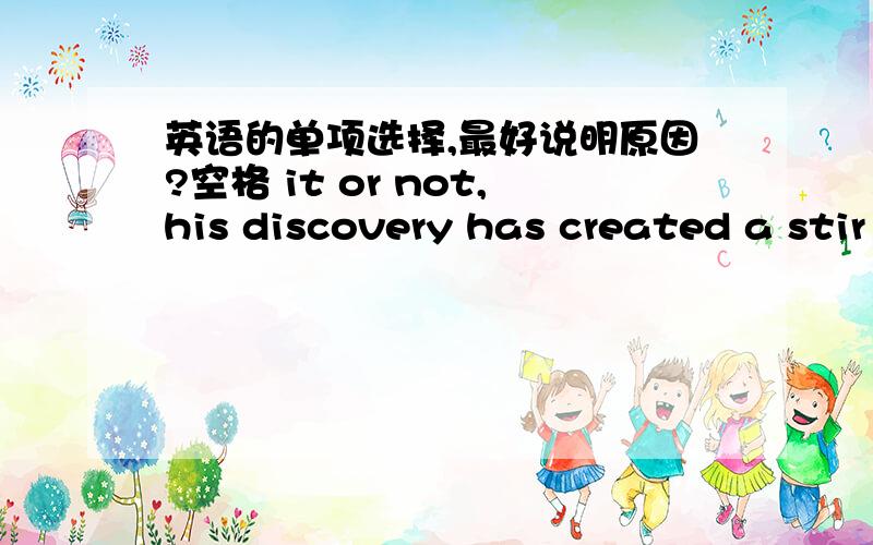 英语的单项选择,最好说明原因?空格 it or not,his discovery has created a stir in scientific circlesa believe b to believe c Believeing d believed