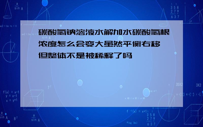 碳酸氢钠溶液水解加水碳酸氢根浓度怎么会变大虽然平衡右移,但整体不是被稀释了吗