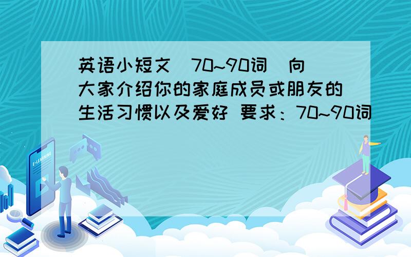 英语小短文（70~90词）向大家介绍你的家庭成员或朋友的生活习惯以及爱好 要求：70~90词