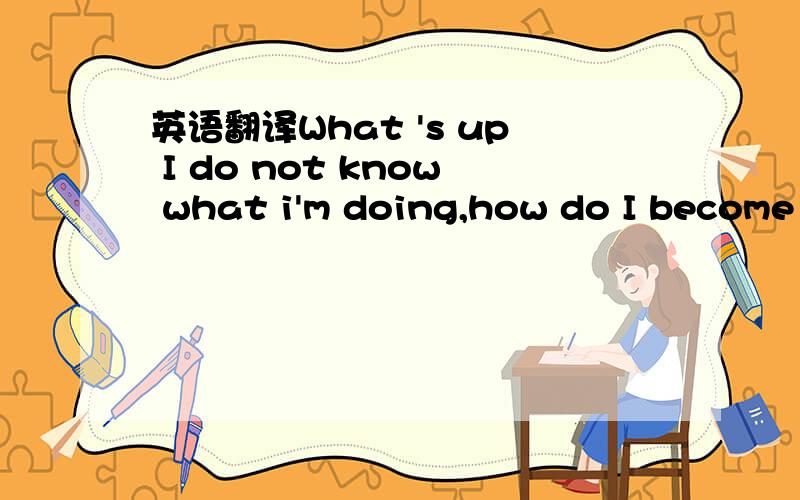 英语翻译What 's up I do not know what i'm doing,how do I become such a humble girl.And I suddenly realized that life become increasingly long and nausea.Seems to be sleeping in a black hole,the dumbfounding.Surrounded by numerous suitors,they and