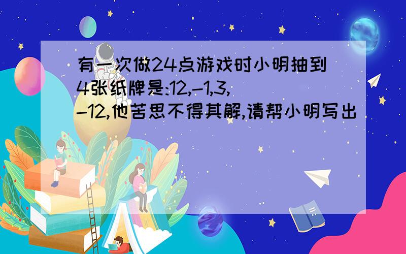 有一次做24点游戏时小明抽到4张纸牌是:12,-1,3,-12,他苦思不得其解,请帮小明写出