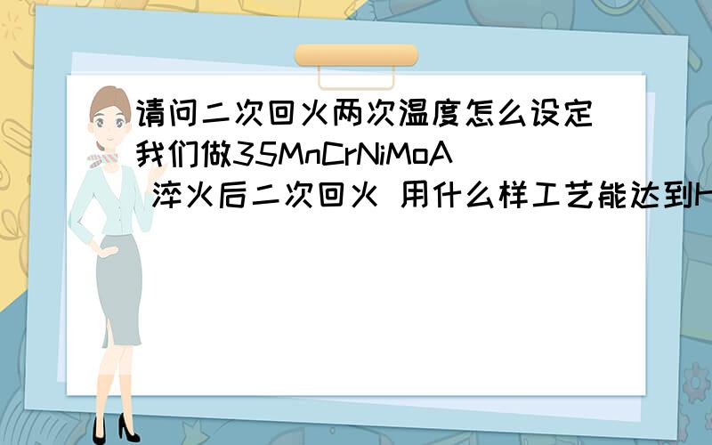 请问二次回火两次温度怎么设定我们做35MnCrNiMoA 淬火后二次回火 用什么样工艺能达到HRC30~35